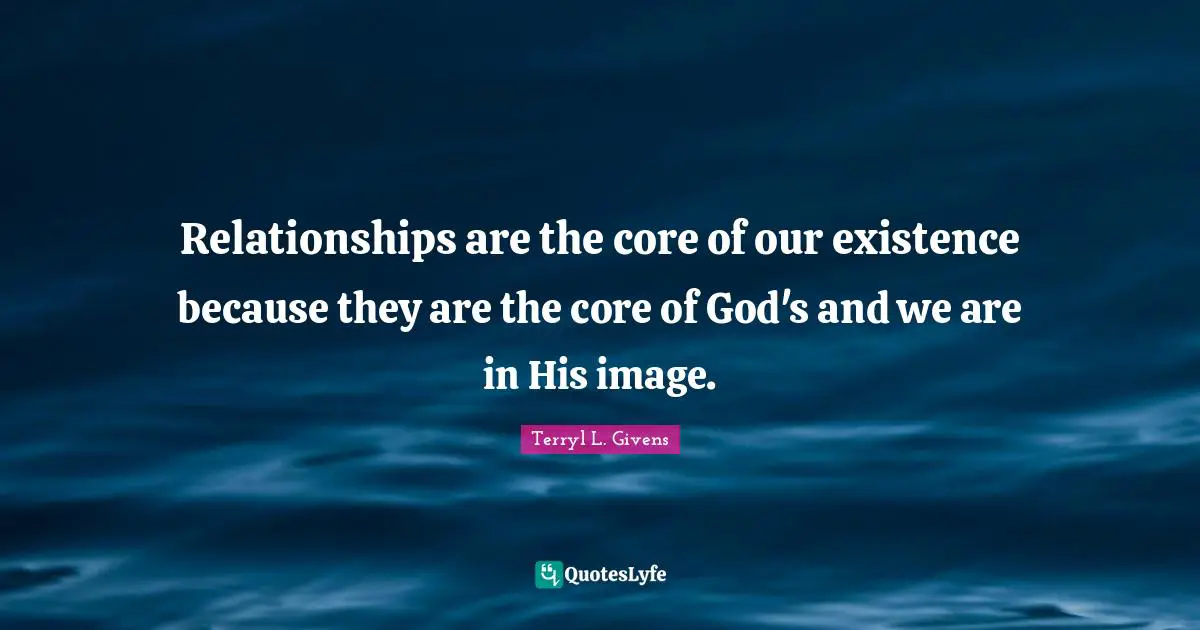 Relationships are the core of our existence because they are the core of God's and we are in His image.