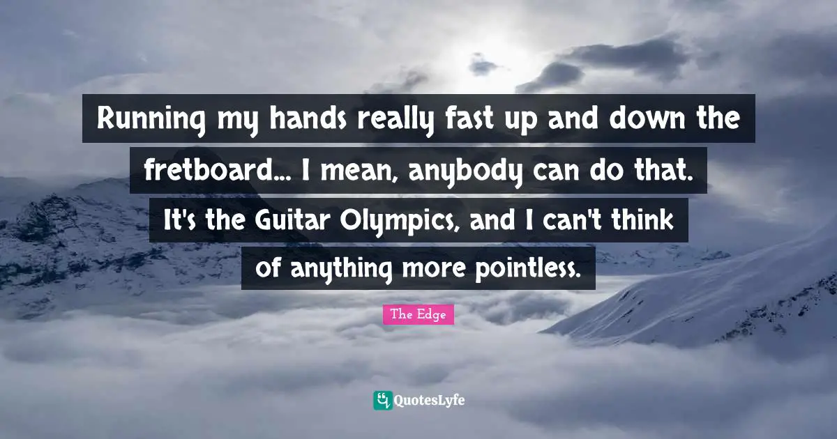 Running my hands really fast up and down the fretboard... I mean, anybody can do that. It's the Guitar Olympics, and I can't think of anything more pointless.