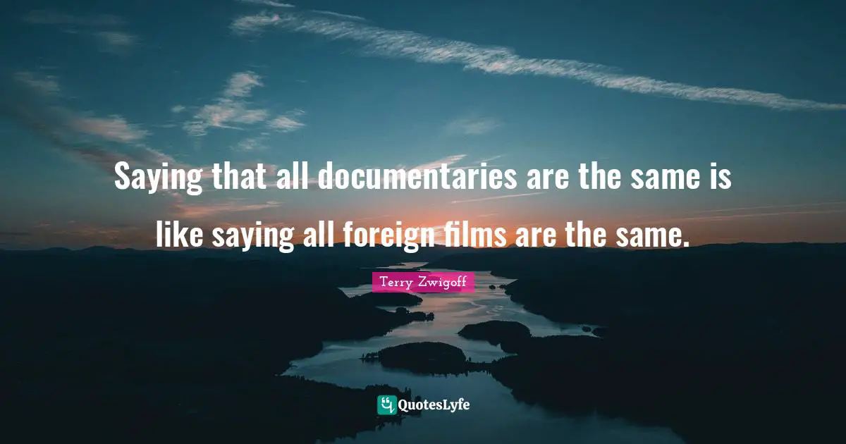 Terry Zwigoff Quotes: "Saying that all documentaries are the same is like saying all foreign films are the same."
