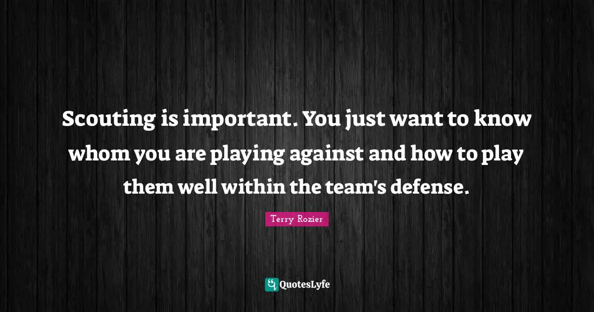 Scouting is important. You just want to know whom you are playing against and how to play them well within the team's defense.