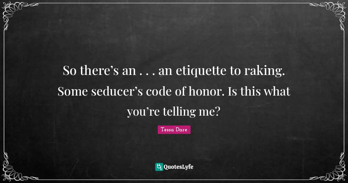 So there’s an . . . an etiquette to raking. Some seducer’s code of honor. Is this what you’re telling me?