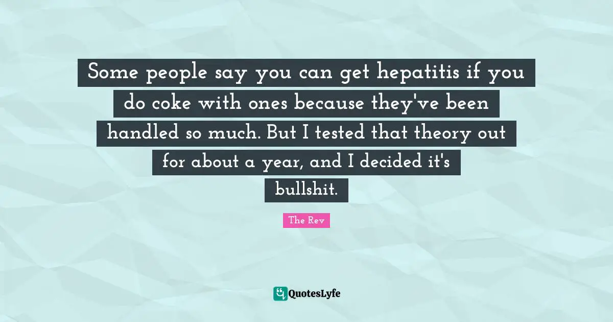 Some people say you can get hepatitis if you do coke with ones because they've been handled so much. But I tested that theory out for about a year, and I decided it's bullshit.
