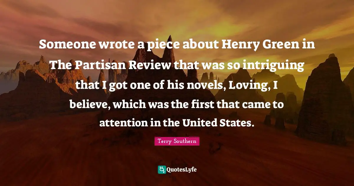 Someone wrote a piece about Henry Green in The Partisan Review that was so intriguing that I got one of his novels, Loving, I believe, which was the first that came to attention in the United States.