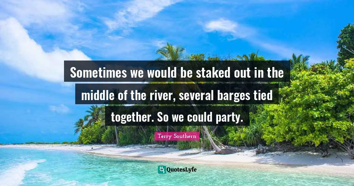 Terry Southern Quotes: "Sometimes we would be staked out in the middle of the river, several barges tied together. So we could party."