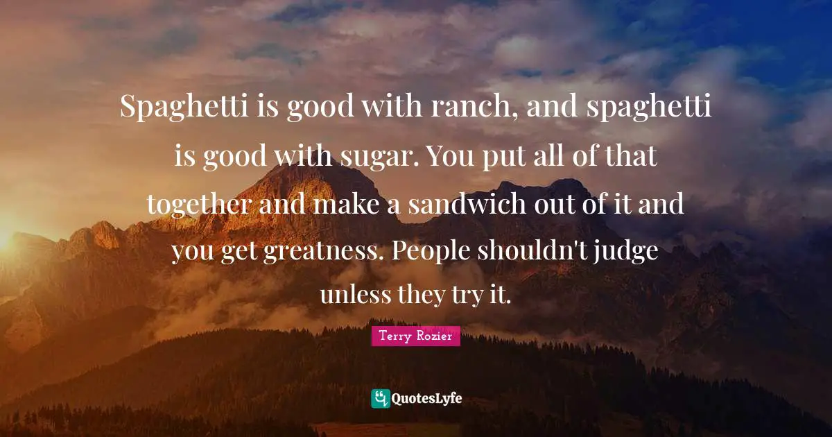 Spaghetti Quotes: "Spaghetti is good with ranch, and spaghetti is good with sugar. You put all of that together and make a sandwich out of it and you get greatness. People shouldn't judge unless they try it."