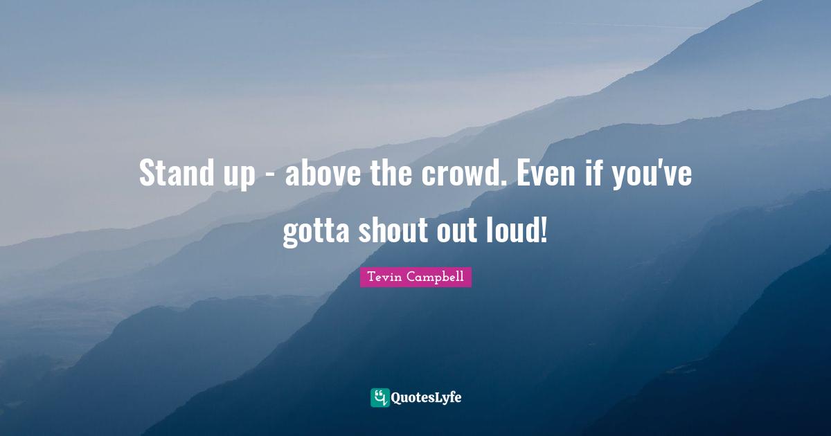 Stand up - above the crowd. Even if you've gotta shout out loud!