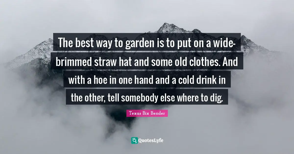 The best way to garden is to put on a wide-brimmed straw hat and some old clothes. And with a hoe in one hand and a cold drink in the other, tell somebody else where to dig.