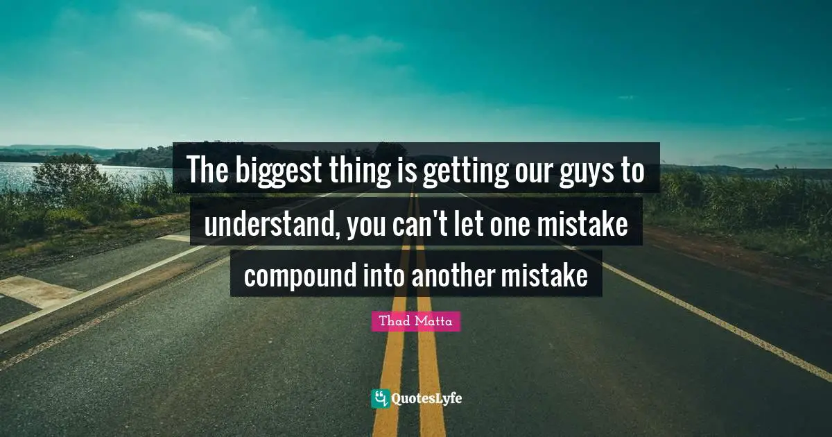 The biggest thing is getting our guys to understand, you can't let one mistake compound into another mistake