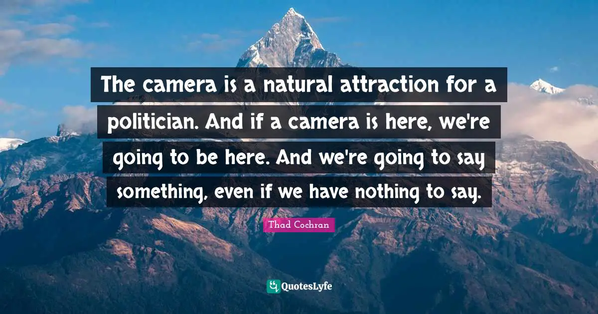 The camera is a natural attraction for a politician. And if a camera is here, we're going to be here. And we're going to say something, even if we have nothing to say.