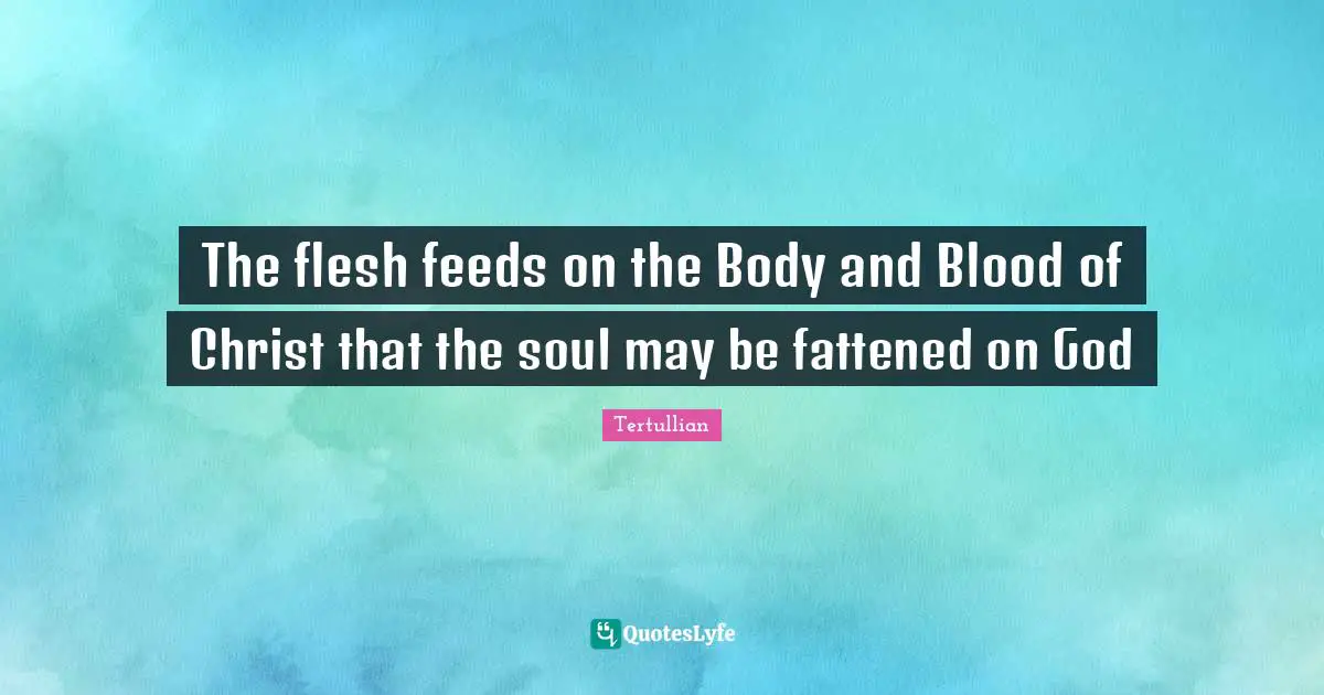 The flesh feeds on the Body and Blood of Christ that the soul may be fattened on God
