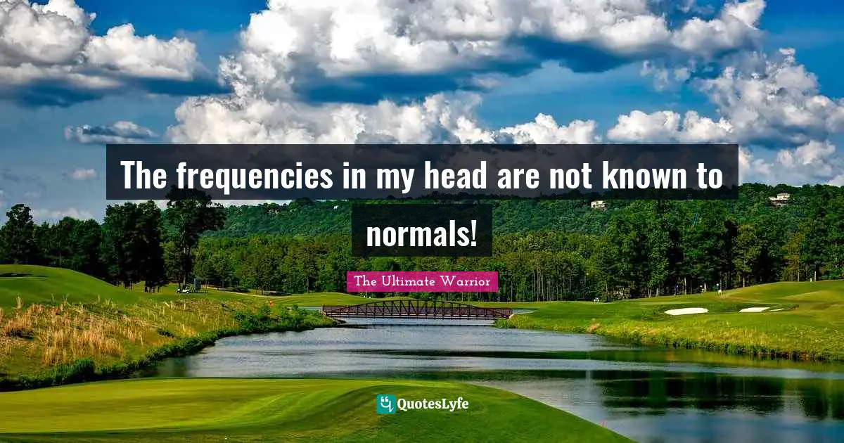 The frequencies in my head are not known to normals!