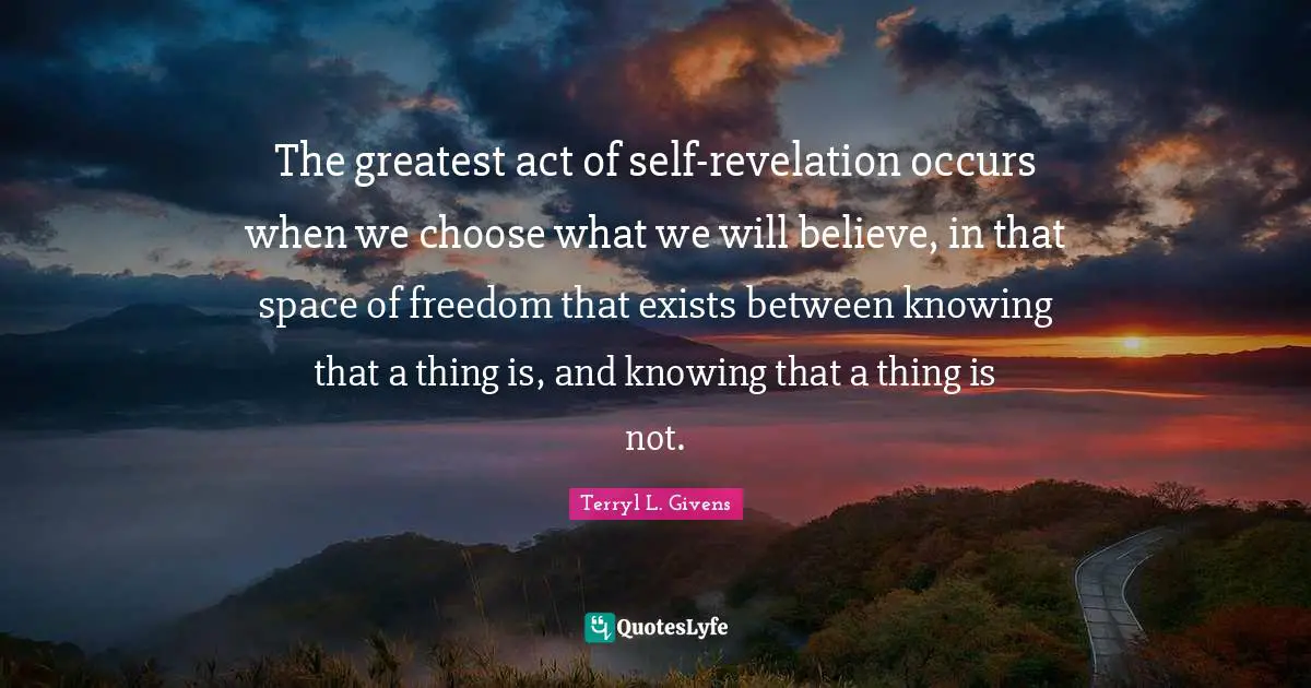 The greatest act of self-revelation occurs when we choose what we will believe, in that space of freedom that exists between knowing that a thing is, and knowing that a thing is not.