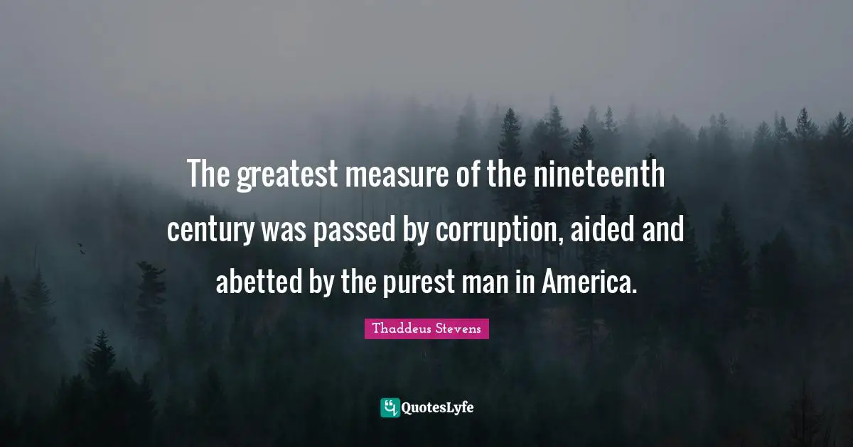The greatest measure of the nineteenth century was passed by corruption, aided and abetted by the purest man in America.