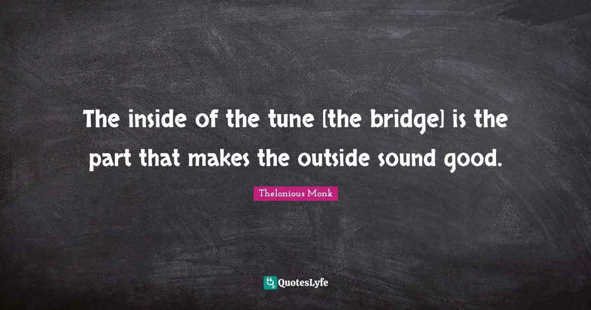 The inside of the tune [the bridge] is the part that makes the outside sound good.