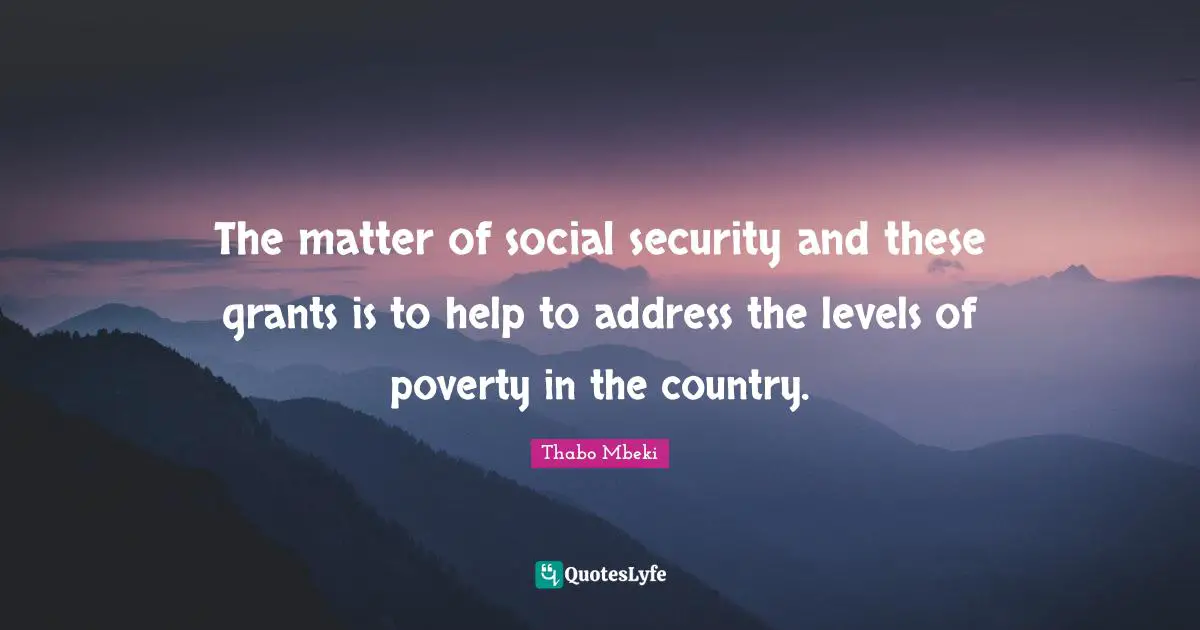 The matter of social security and these grants is to help to address the levels of poverty in the country.