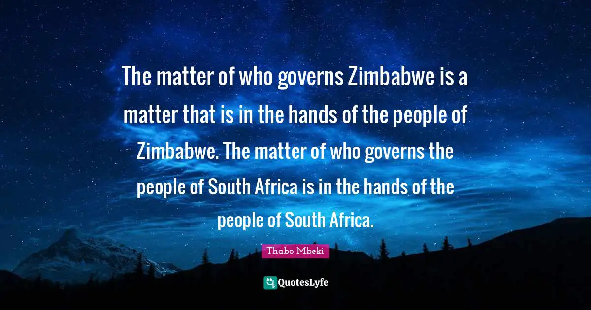 The matter of who governs Zimbabwe is a matter that is in the hands of the people of Zimbabwe. The matter of who governs the people of South Africa is in the hands of the people of South Africa.