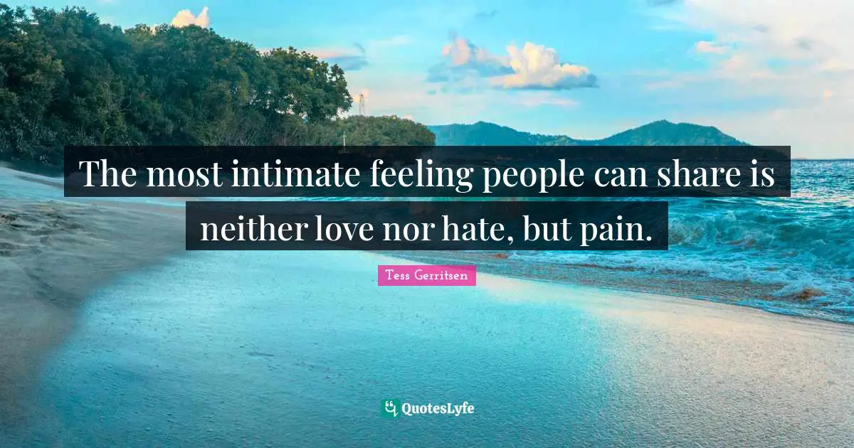 The most intimate feeling people can share is neither love nor hate, but pain.