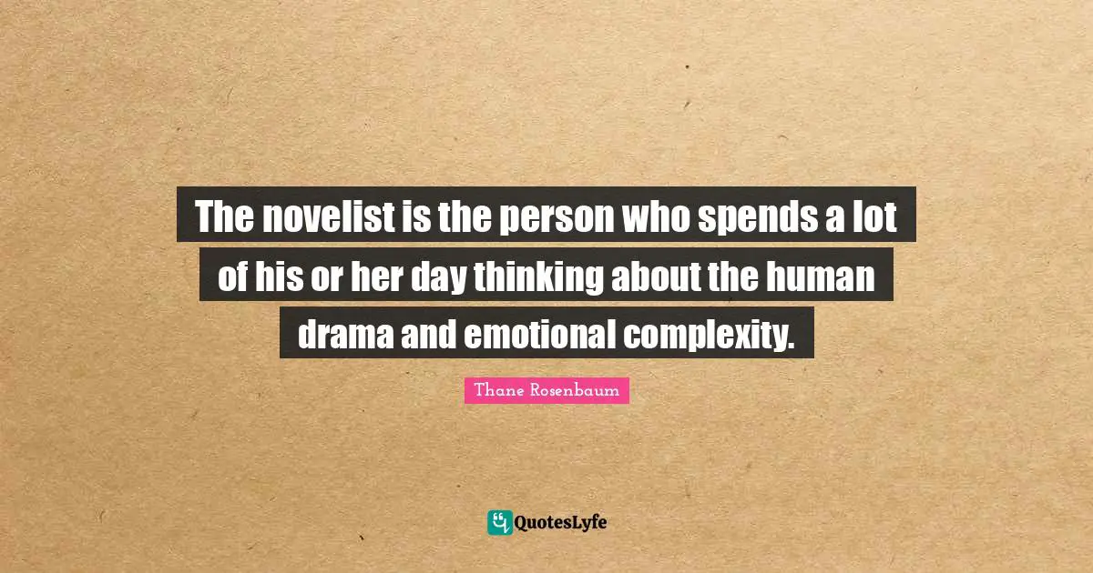 The novelist is the person who spends a lot of his or her day thinking about the human drama and emotional complexity.