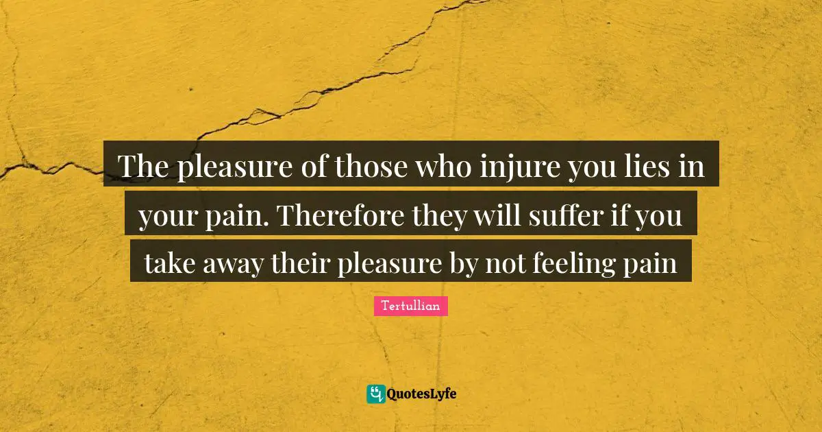 The pleasure of those who injure you lies in your pain. Therefore they will suffer if you take away their pleasure by not feeling pain