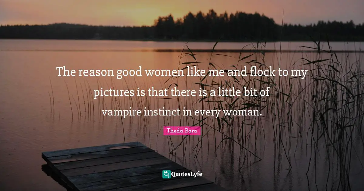 Theda Bara Quotes: "The reason good women like me and flock to my pictures is that there is a little bit of vampire instinct in every woman."