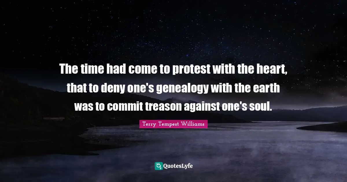 The time had come to protest with the heart, that to deny one's genealogy with the earth was to commit treason against one's soul.