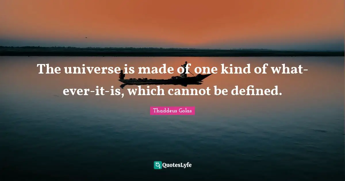 The universe is made of one kind of what-ever-it-is, which cannot be defined.