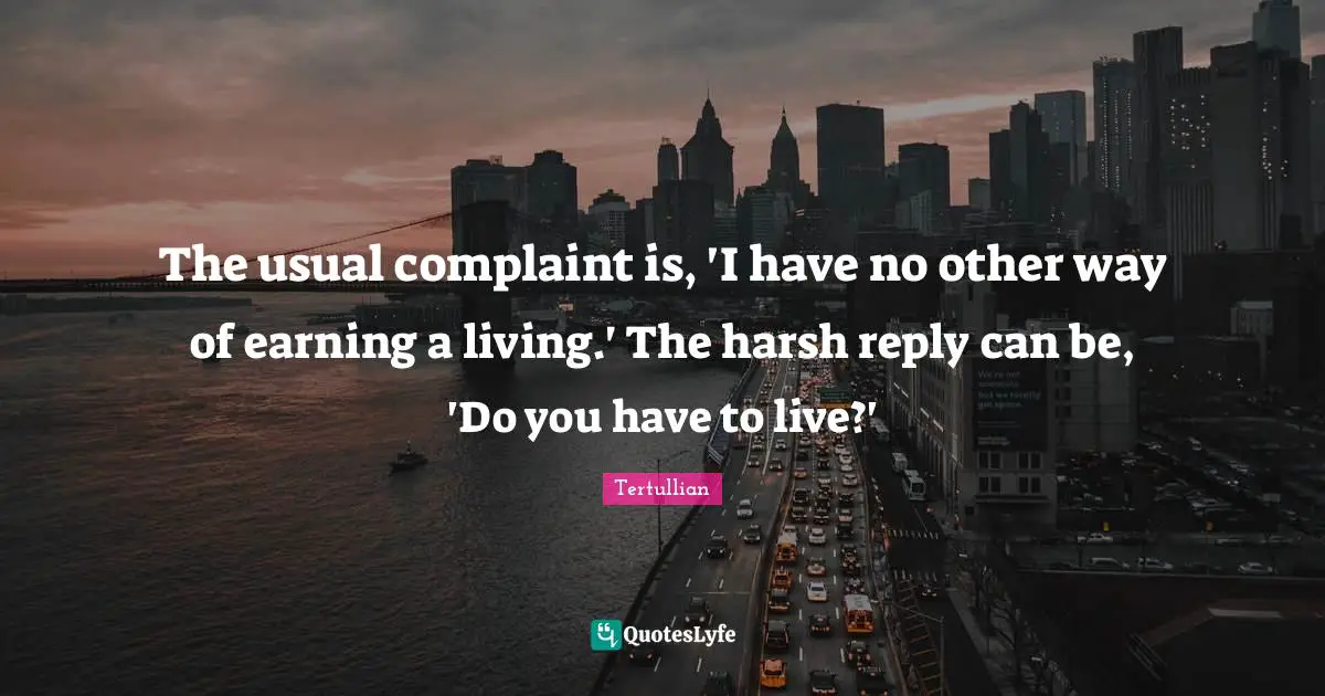 The usual complaint is, 'I have no other way of earning a living.' The harsh reply can be, 'Do you have to live?'