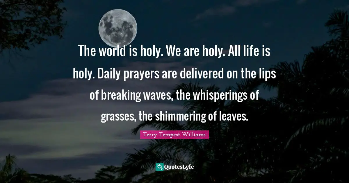 Lips Quotes: "The world is holy. We are holy. All life is holy. Daily prayers are delivered on the lips of breaking waves, the whisperings of grasses, the shimmering of leaves."