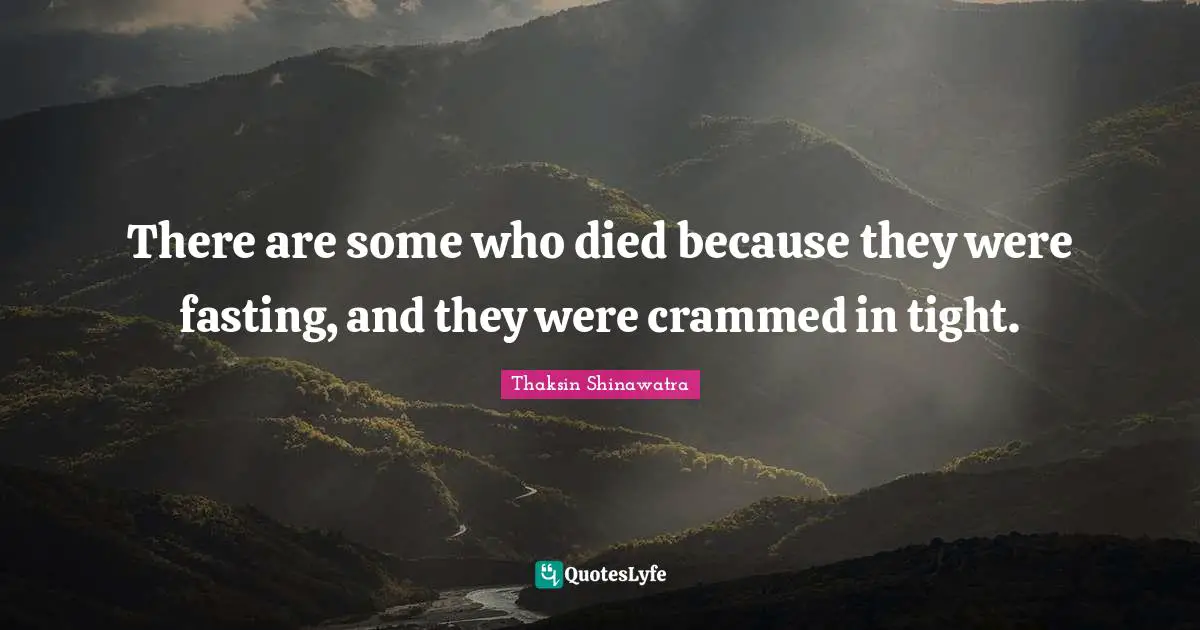 Thaksin Shinawatra Quotes: "There are some who died because they were fasting, and they were crammed in tight."