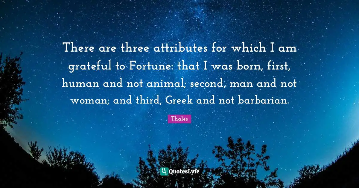 Greek Quotes: "There are three attributes for which I am grateful to Fortune: that I was born, first, human and not animal; second, man and not woman; and third, Greek and not barbarian."