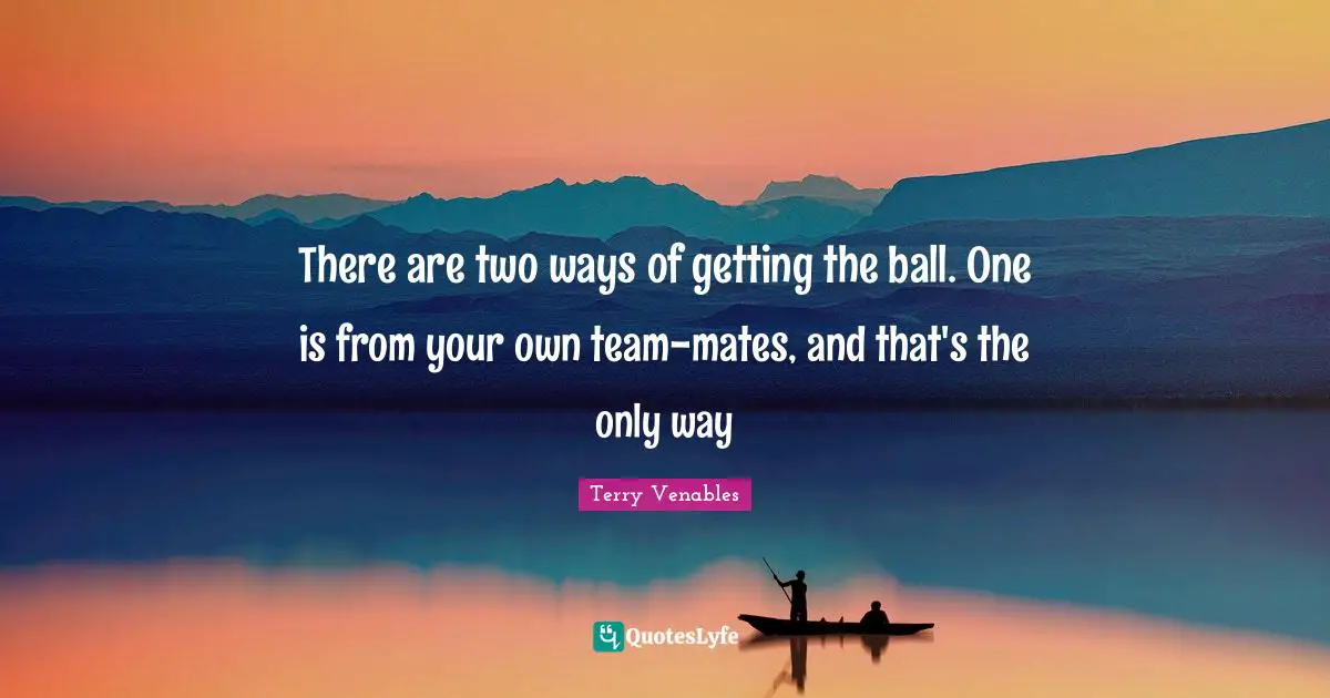 There are two ways of getting the ball. One is from your own team-mates, and that's the only way