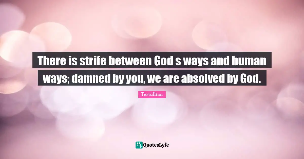 There is strife between God s ways and human ways; damned by you, we are absolved by God.
