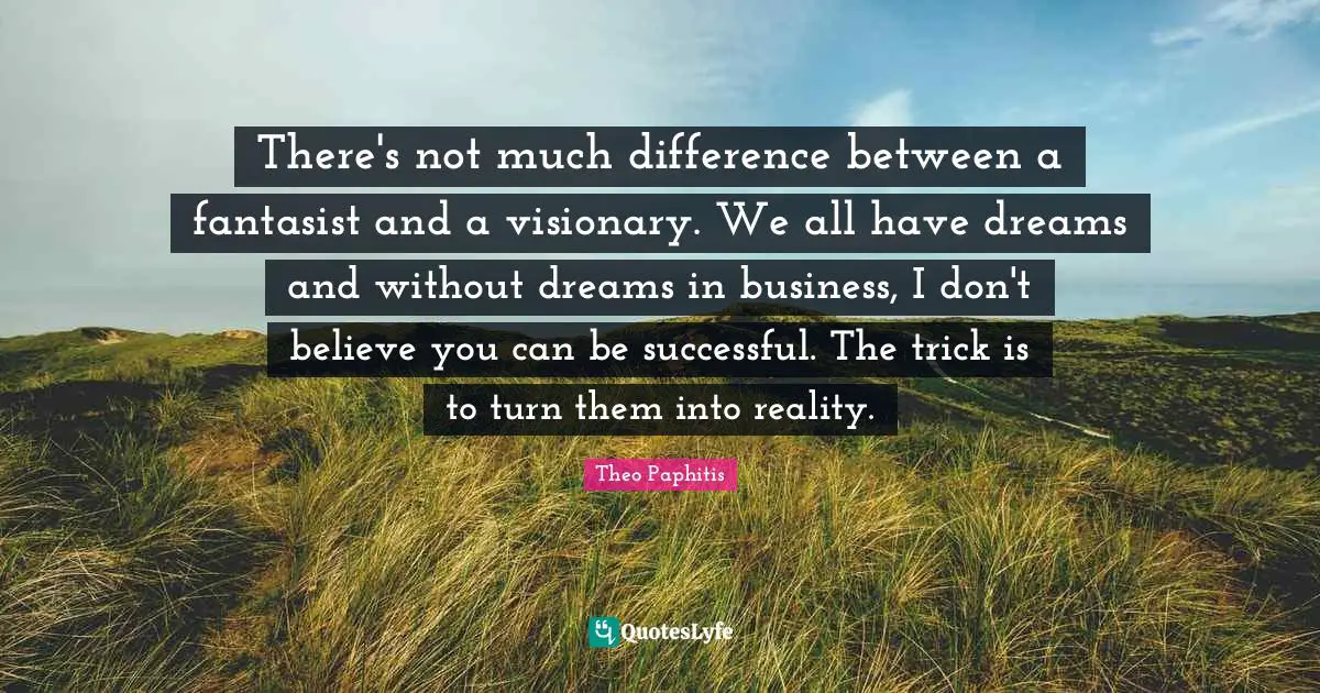 There's not much difference between a fantasist and a visionary. We all have dreams and without dreams in business, I don't believe you can be successful. The trick is to turn them into reality.