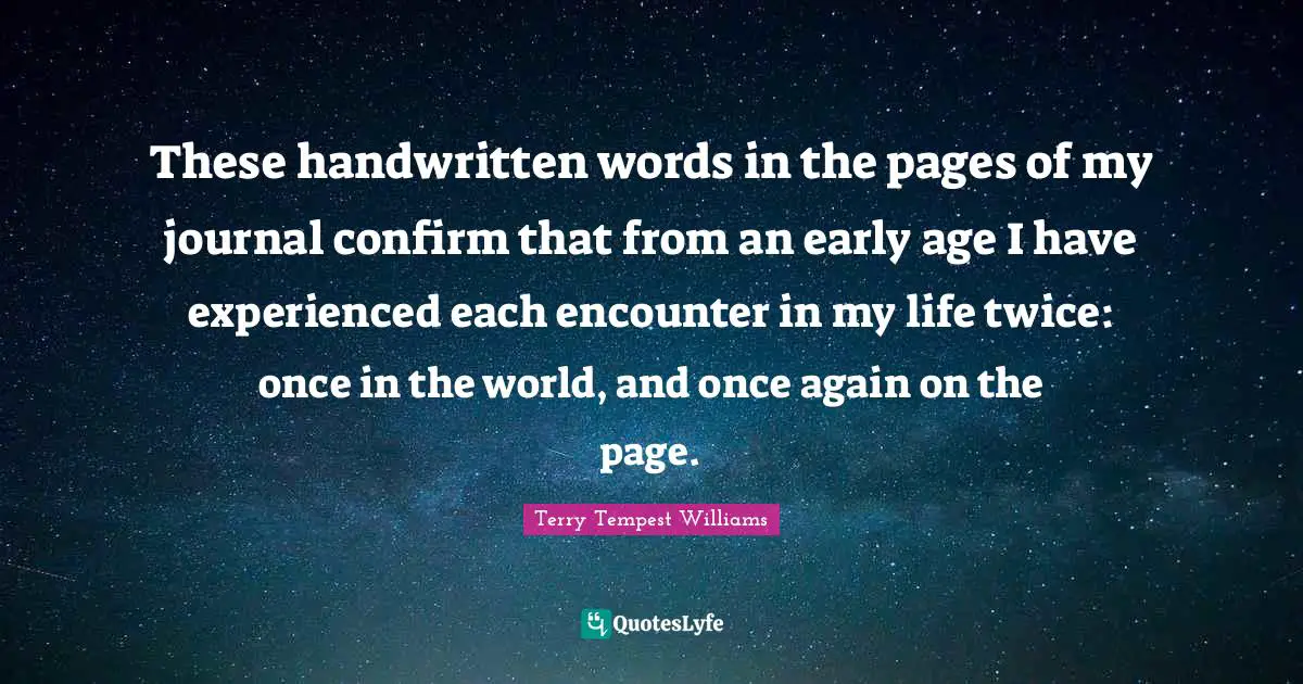 These handwritten words in the pages of my journal confirm that from an early age I have experienced each encounter in my life twice: once in the world, and once again on the page.