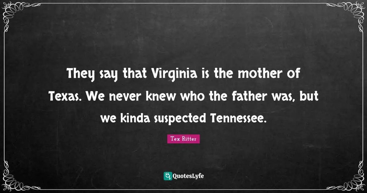 Texas Quotes: "They say that Virginia is the mother of Texas. We never knew who the father was, but we kinda suspected Tennessee."