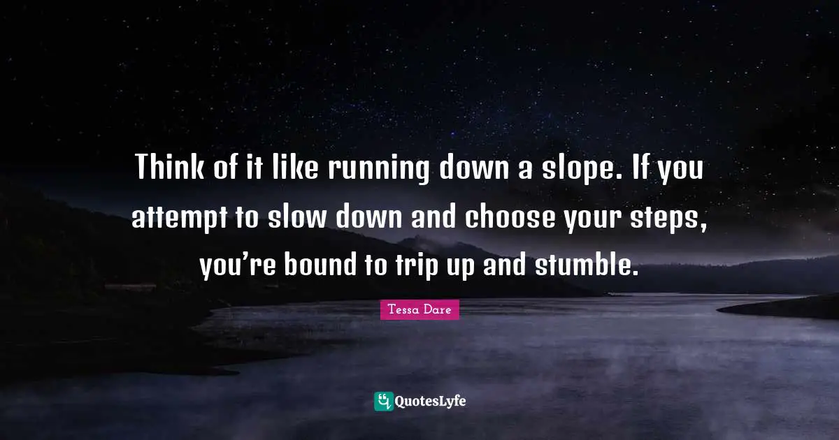 Think of it like running down a slope. If you attempt to slow down and choose your steps, you’re bound to trip up and stumble.