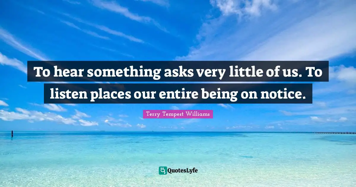 To hear something asks very little of us. To listen places our entire being on notice.