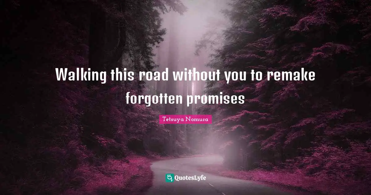 Walking this road without you to remake forgotten promises