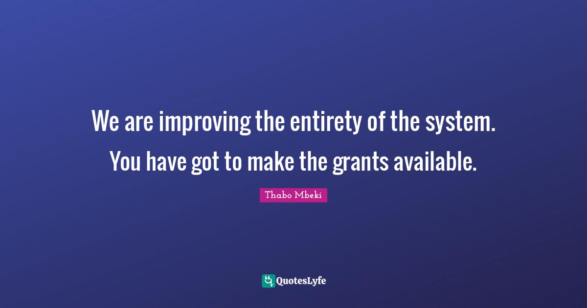 We are improving the entirety of the system. You have got to make the grants available.