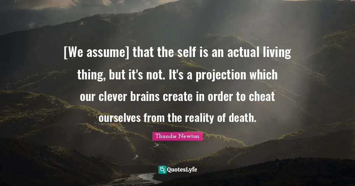 [We assume] that the self is an actual living thing, but it's not. It's a projection which our clever brains create in order to cheat ourselves from the reality of death.