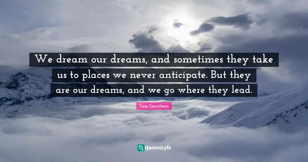 We dream our dreams, and sometimes they take us to places we never anticipate. But they are our dreams, and we go where they lead.