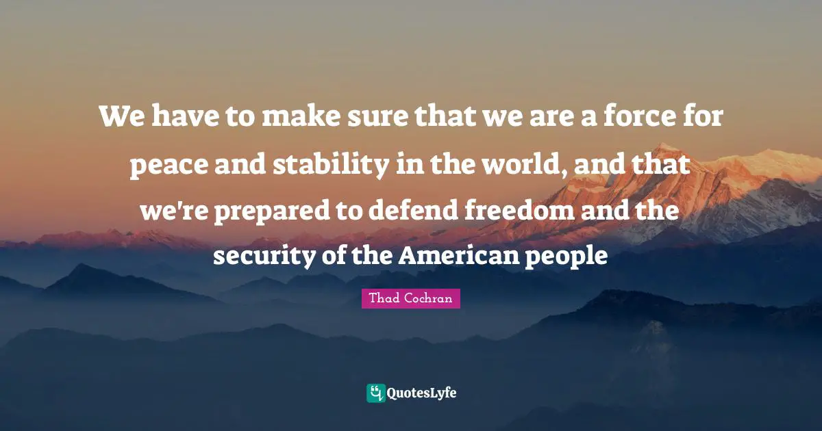 We have to make sure that we are a force for peace and stability in the world, and that we're prepared to defend freedom and the security of the American people