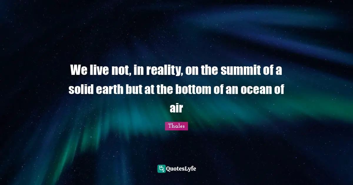 Air Quotes: "We live not, in reality, on the summit of a solid earth but at the bottom of an ocean of air"