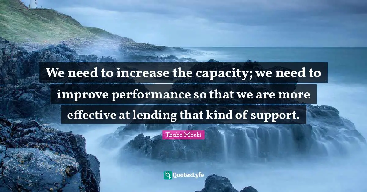 We need to increase the capacity; we need to improve performance so that we are more effective at lending that kind of support.