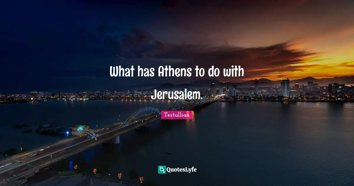 What has Athens to do with Jerusalem.
