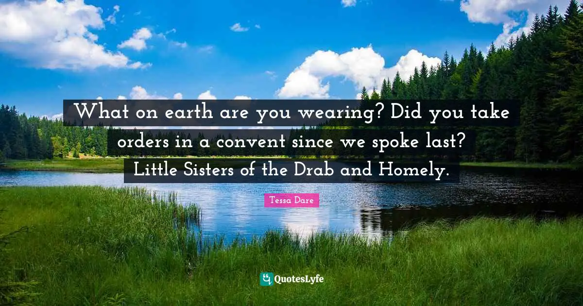 What on earth are you wearing? Did you take orders in a convent since we spoke last? Little Sisters of the Drab and Homely.