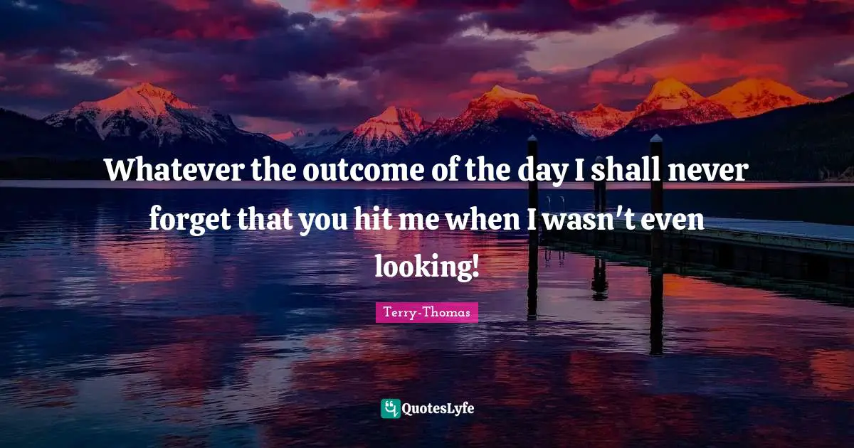 Whatever the outcome of the day I shall never forget that you hit me when I wasn't even looking!