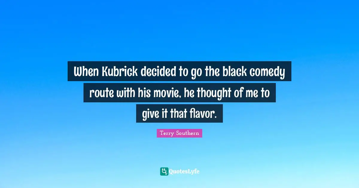 When Kubrick decided to go the black comedy route with his movie, he thought of me to give it that flavor.