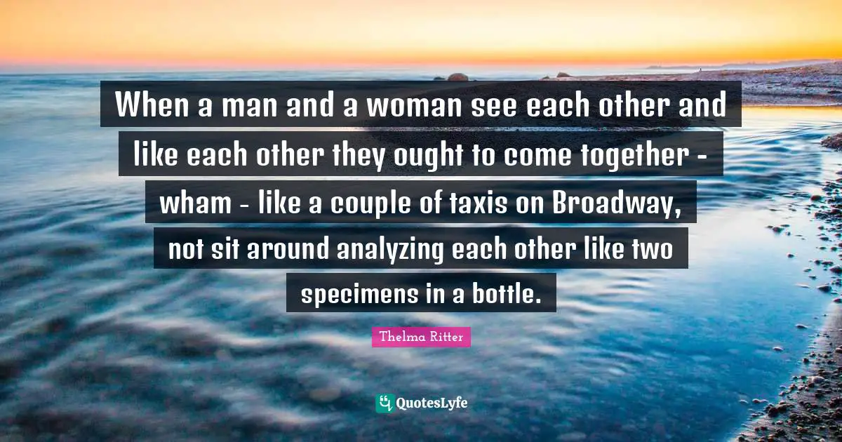 Analyzing Quotes: "When a man and a woman see each other and like each other they ought to come together - wham - like a couple of taxis on Broadway, not sit around analyzing each other like two specimens in a bottle."