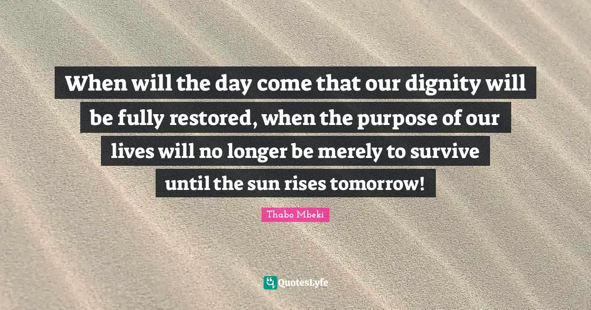 Sun Quotes: "When will the day come that our dignity will be fully restored, when the purpose of our lives will no longer be merely to survive until the sun rises tomorrow!"